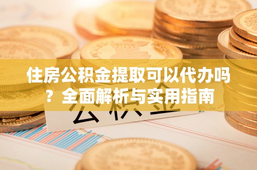 甘泉住房公积金提取可以代办吗？全面解析与实用指南