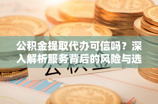 甘泉公积金提取代办可信吗？深入解析服务背后的风险与选择