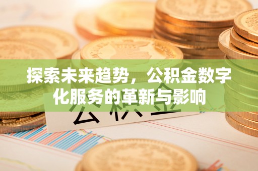 甘泉探索未来趋势，公积金数字化服务的革新与影响