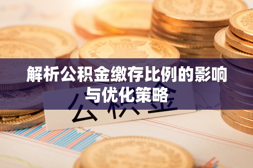 甘泉解析公积金缴存比例的影响与优化策略