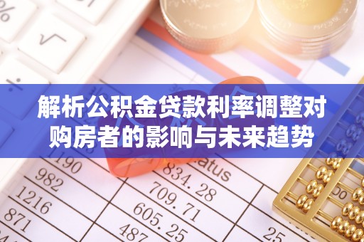 甘泉解析公积金贷款利率调整对购房者的影响与未来趋势