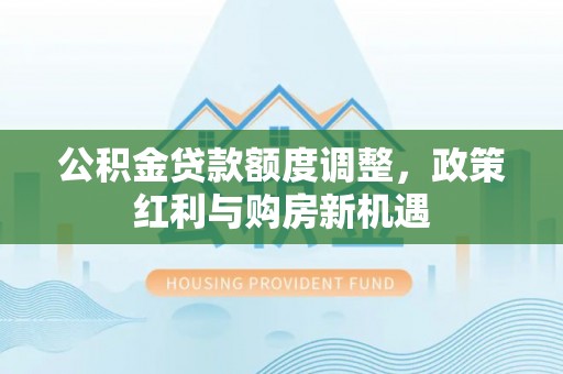 甘泉公积金贷款额度调整，政策红利与购房新机遇