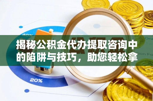 甘泉揭秘公积金代办提取咨询中的陷阱与技巧，助您轻松拿回属于自己的钱