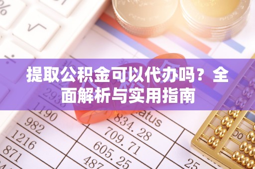 甘泉提取公积金可以代办吗？全面解析与实用指南