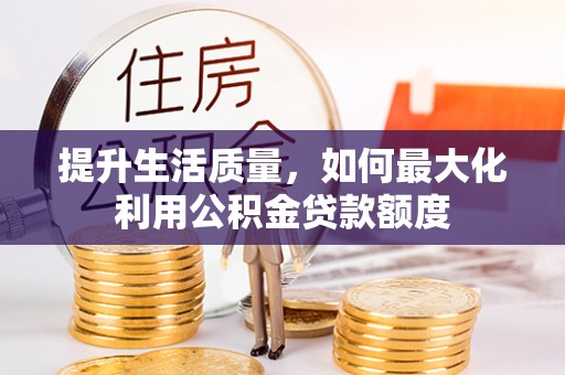 甘泉提升生活质量，如何最大化利用公积金贷款额度