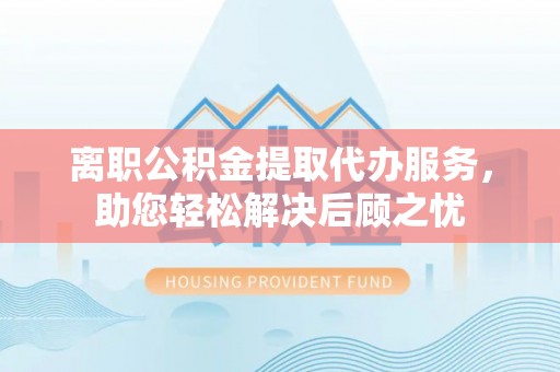 甘泉离职公积金提取代办服务，助您轻松解决后顾之忧