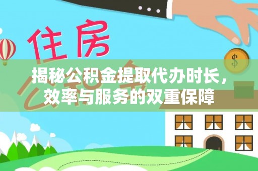 甘泉揭秘公积金提取代办时长，效率与服务的双重保障