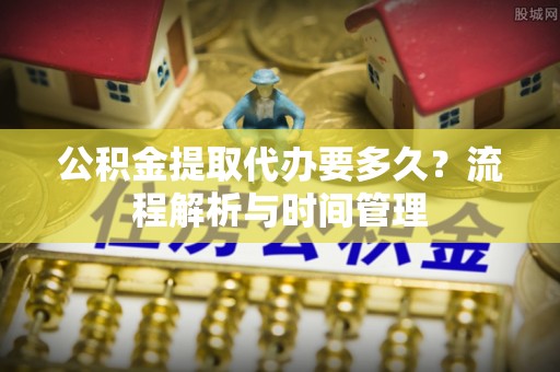 甘泉公积金提取代办要多久？流程解析与时间管理