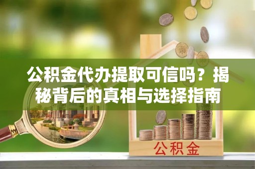 甘泉公积金代办提取可信吗？揭秘背后的真相与选择指南