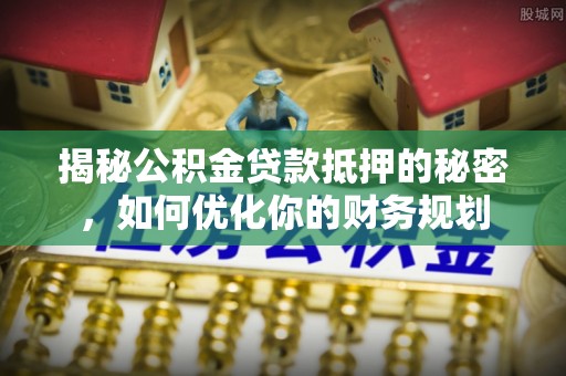 甘泉揭秘公积金贷款抵押的秘密，如何优化你的财务规划