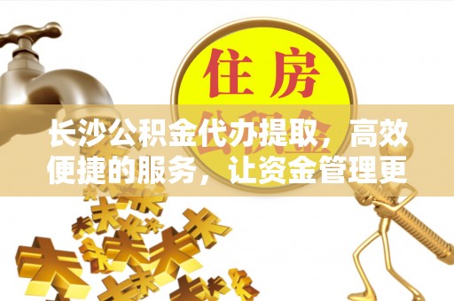 甘泉长沙公积金代办提取，高效便捷的服务，让资金管理更轻松