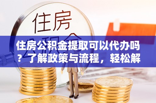 甘泉住房公积金提取可以代办吗？了解政策与流程，轻松解决你的疑问