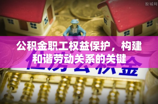 甘泉公积金职工权益保护，构建和谐劳动关系的关键