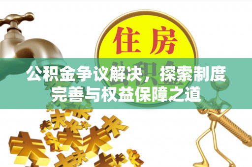 甘泉公积金争议解决，探索制度完善与权益保障之道