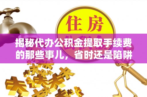 甘泉揭秘代办公积金提取手续费的那些事儿，省时还是陷阱？