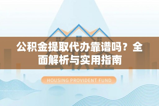 甘泉公积金提取代办靠谱吗？全面解析与实用指南