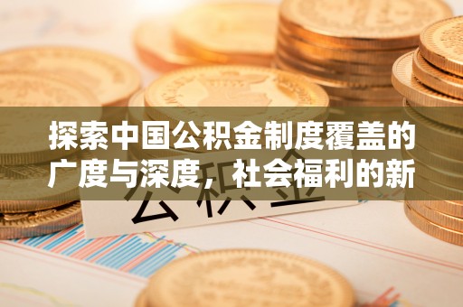甘泉探索中国公积金制度覆盖的广度与深度，社会福利的新篇章