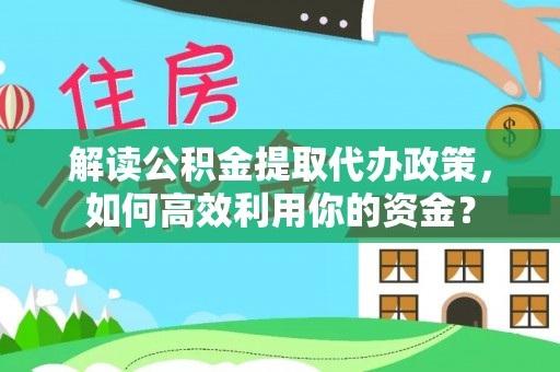 甘泉解读公积金提取代办政策，如何高效利用你的资金？
