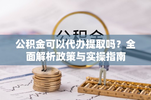 甘泉公积金可以代办提取吗？全面解析政策与实操指南