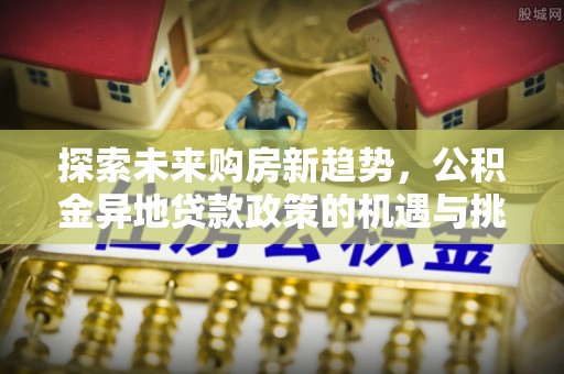 甘泉探索未来购房新趋势，公积金异地贷款政策的机遇与挑战