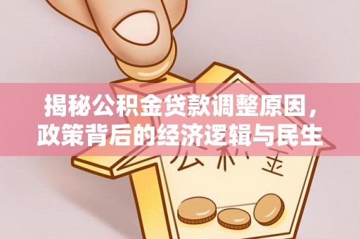 甘泉揭秘公积金贷款调整原因，政策背后的经济逻辑与民生考量