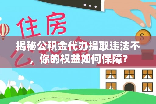甘泉揭秘公积金代办提取违法不，你的权益如何保障？